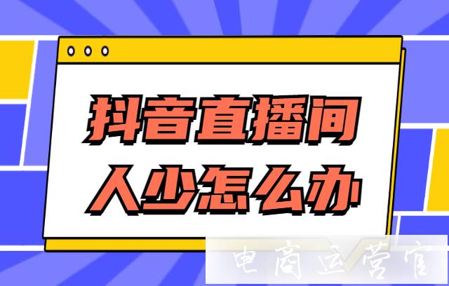 抖音直播間人少怎么辦?抖音直播間人少怎么留人?